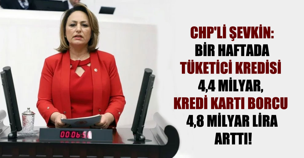 CHP’li Şevkin: Bir haftada tüketici kredisi 4,4 milyar, kredi kartı borcu 4,8 milyar lira arttı!