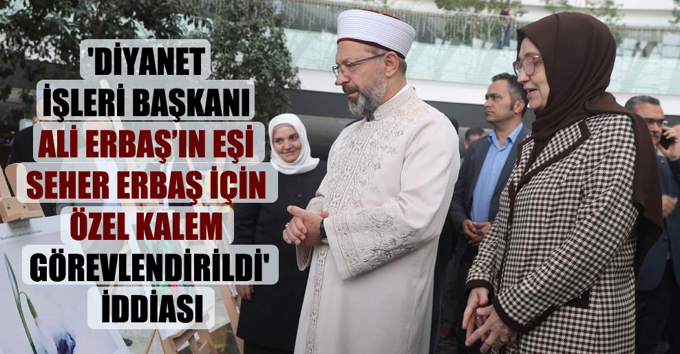 ‘Diyanet İşleri Başkanı Ali Erbaş’ın eşi Seher Erbaş için özel kalem görevlendirildi’ iddiası