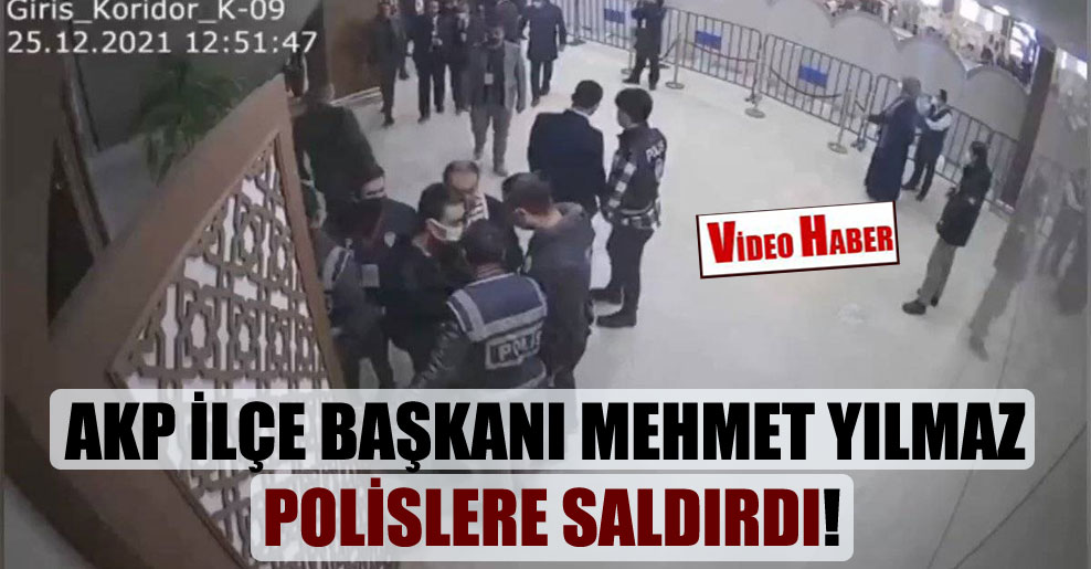AKP İlçe Başkanı Mehmet Yılmaz polislere saldırdı!