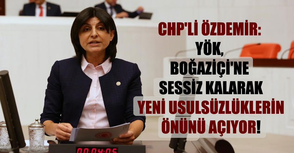 CHP’li Özdemir: YÖK, Boğaziçi’ne sessiz kalarak yeni usulsüzlüklerin önünü açıyor!