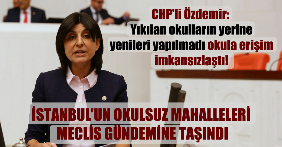 CHP’li Özdemir: Yıkılan okulların yerine yenileri yapılmadı okula erişim imkansızlaştı!