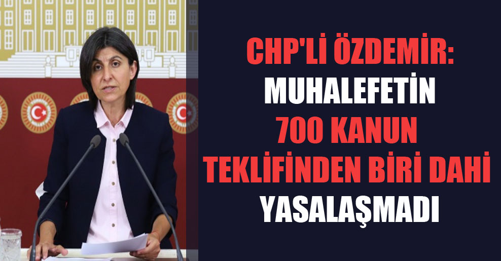 CHP’li Özdemir: Muhalefetin 700 kanun teklifinden biri dahi yasalaşmadı