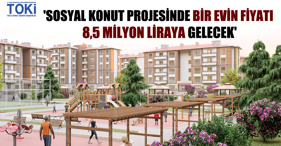 ‘Sosyal konut projesinde bir evin fiyatı 8,5 milyon liraya gelecek’