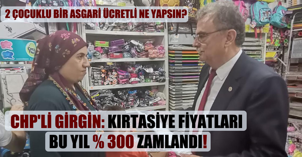 CHP’li Girgin: Kırtasiye fiyatları bu yıl yüzde 300 zamlandı!