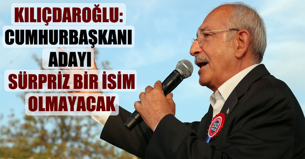Kılıçdaroğlu: Cumhurbaşkanı adayı sürpriz bir isim olmayacak