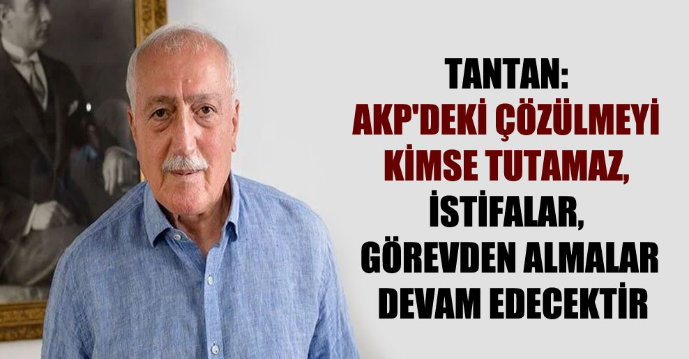 Tantan: AKP’deki çözülmeyi kimse tutamaz, istifalar, görevden almalar devam edecektir
