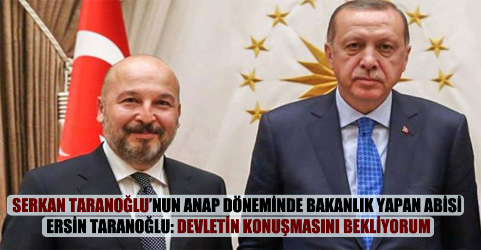 Serkan Taranoğlu’nun ANAP döneminde bakanlık yapan abisi Ersin Taranoğlu: Devletin konuşmasını bekliyorum