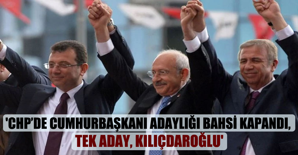 ‘CHP’de Cumhurbaşkanı adaylığı bahsi kapandı, tek aday, Kılıçdaroğlu’