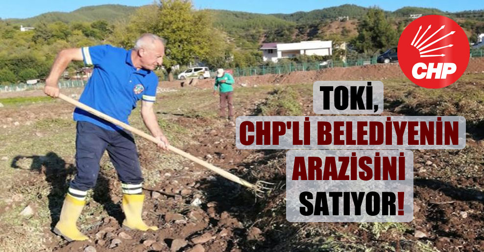 TOKİ, CHP’li belediyenin arazisini satıyor!