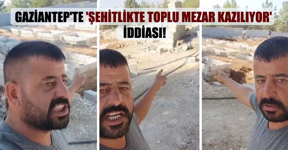 Gaziantep’te ‘Şehitlikte toplu mezar kazılıyor’ iddiası!