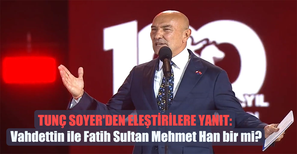 Tunç Soyer’den eleştirilere yanıt: Vahdettin ile Fatih Sultan Mehmet Han bir mi?
