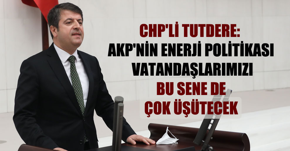 CHP’li Tutdere: AKP’nin enerji politikası vatandaşlarımızı bu sene de çok üşütecek