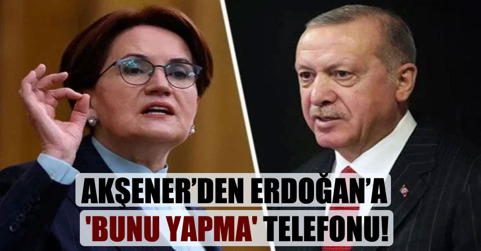 Akşener’den Erdoğan’a ‘Bunu yapma’ telefonu!
