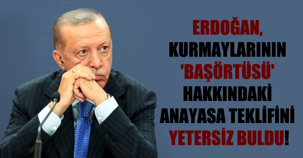 Erdoğan, kurmaylarının ‘başörtüsü’ hakkındaki anayasa teklifini yetersiz buldu!