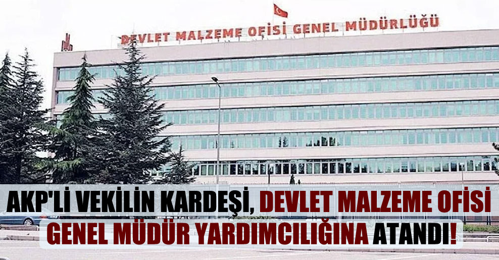AKP’li vekilin kardeşi, Devlet Malzeme Ofisi Genel Müdür Yardımcılığına atandı!