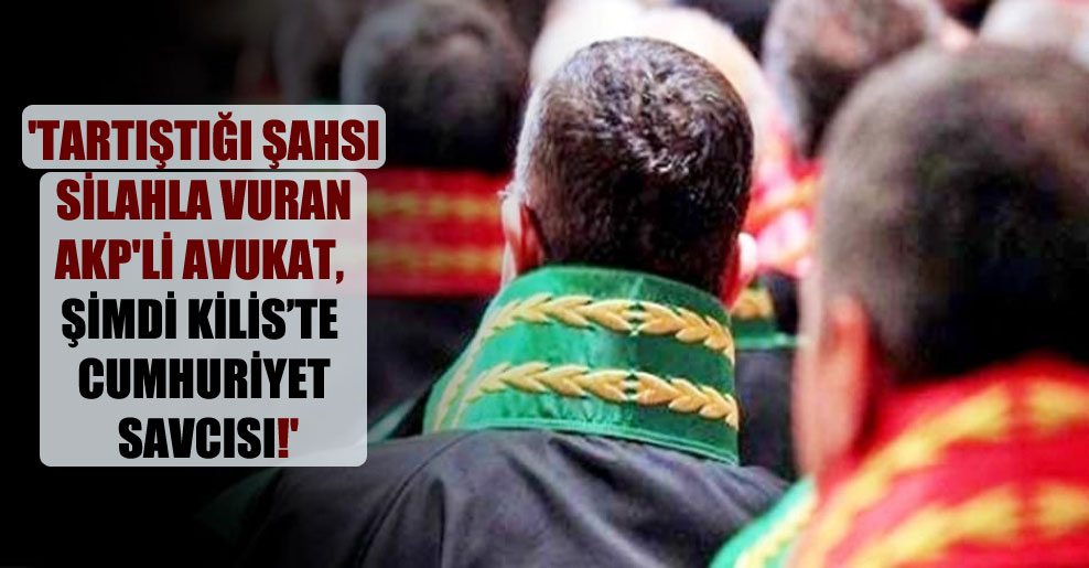 ‘Tartıştığı şahsı silahla vuran AKP’li avukat, şimdi Kilis’te cumhuriyet savcısı!’