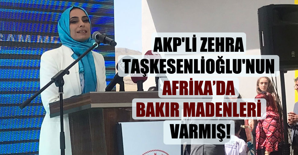 AKP’li Zehra Taşkesenlioğlu’nun Afrika’da bakır madenleri varmış!
