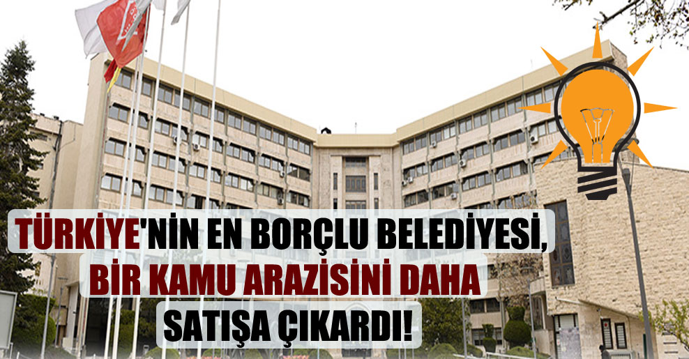 Türkiye’nin en borçlu belediyesi, bir kamu arazisini daha satışa çıkardı!