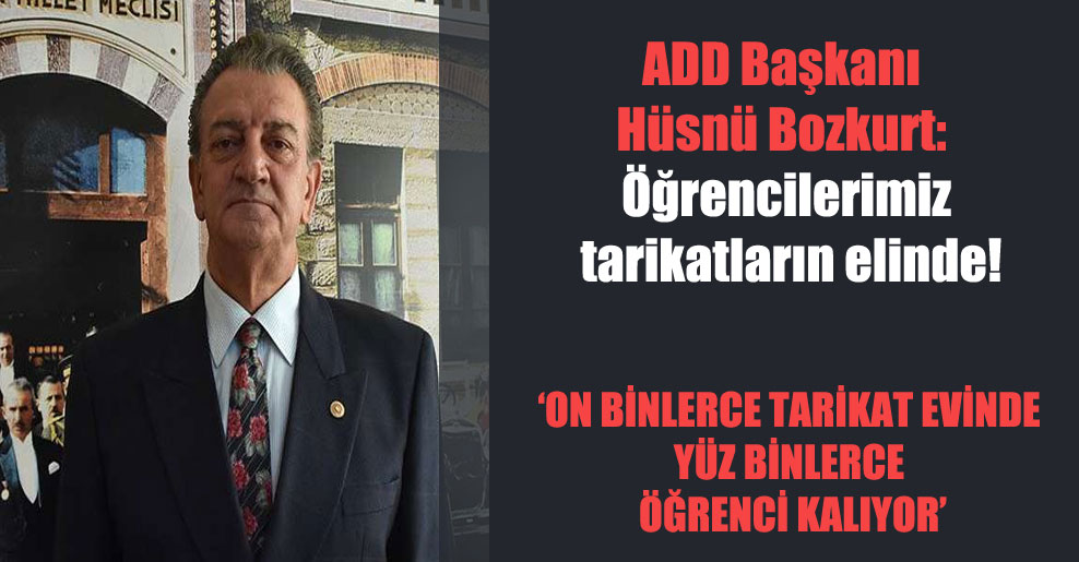 ADD Başkanı Hüsnü Bozkurt: Öğrencilerimiz tarikatların elinde!