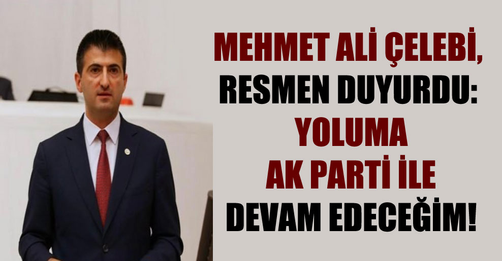 Mehmet Ali Çelebi, resmen duyurdu: Yoluma AK Parti ile devam edeceğim!