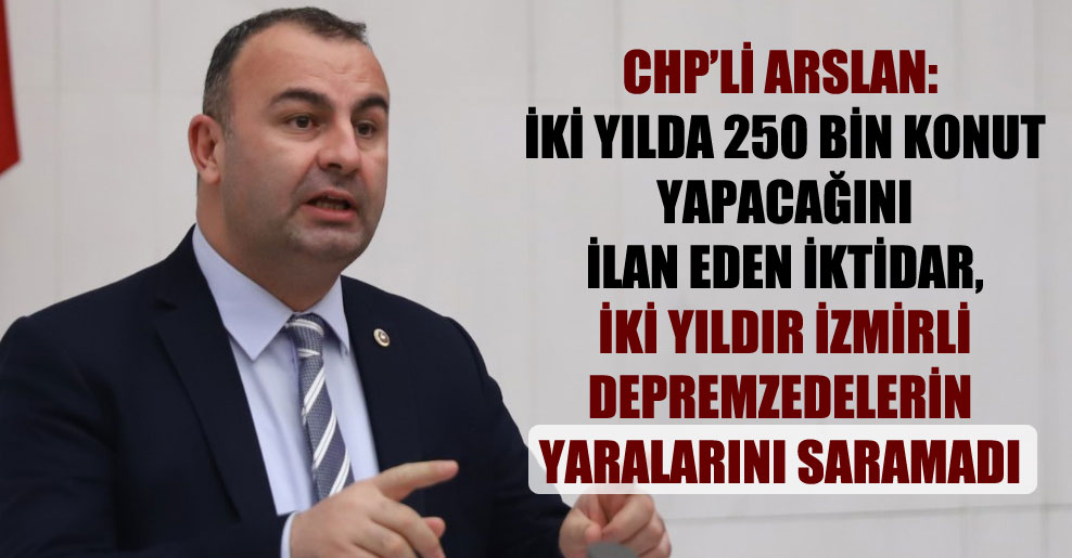 CHP’li Arslan: İki yılda 250 bin konut yapacağını ilan eden iktidar, iki yıldır İzmirli depremzedelerin yaralarını saramadı