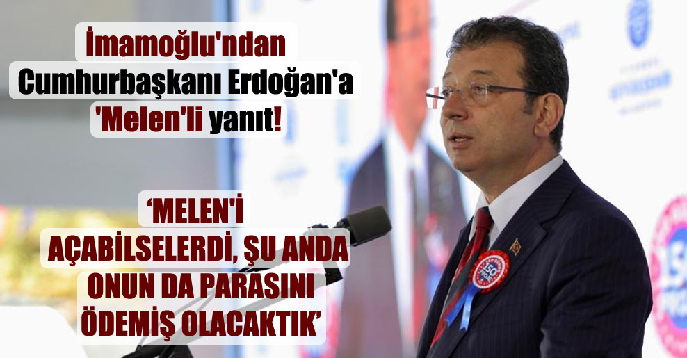 İmamoğlu’ndan Cumhurbaşkanı Erdoğan’a ‘Melen’li yanıt!