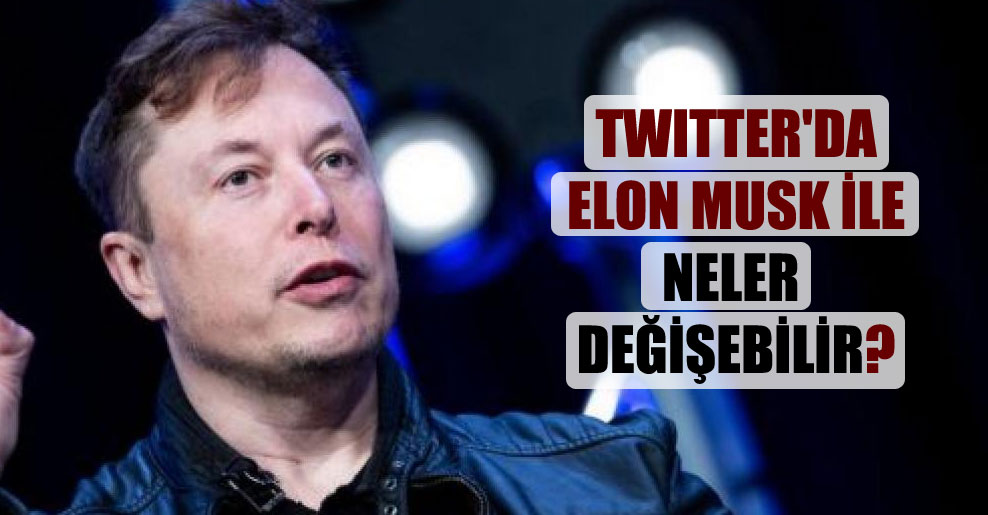 Twitter’da Elon Musk ile neler değişebilir?