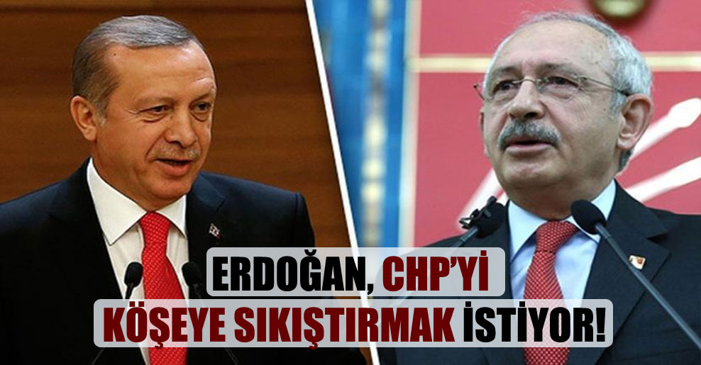 Erdoğan, CHP’yi köşeye sıkıştırmak istiyor!