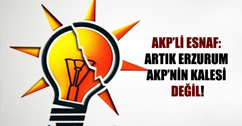 AKP’li esnaf: Artık Erzurum AKP’nin kalesi değil!