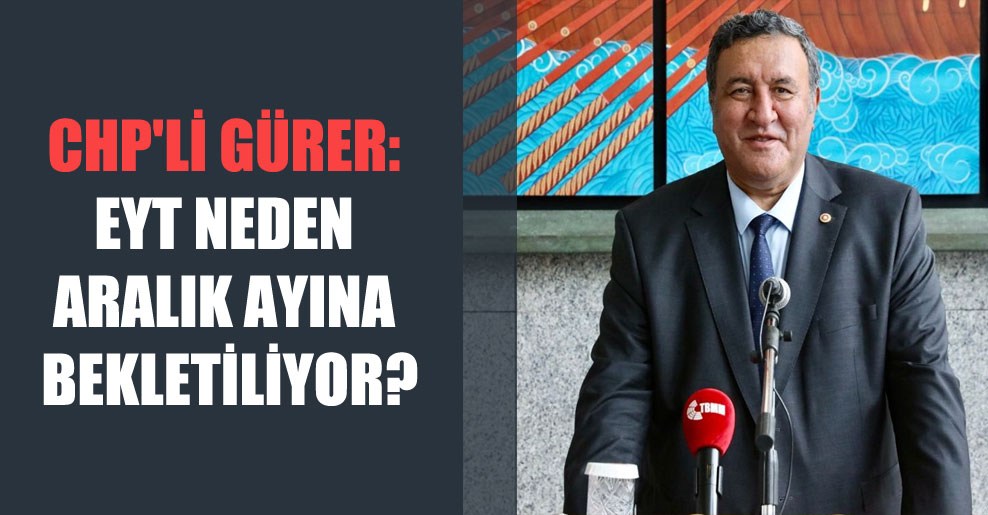 CHP’li Gürer: EYT neden aralık ayına bekletiliyor?