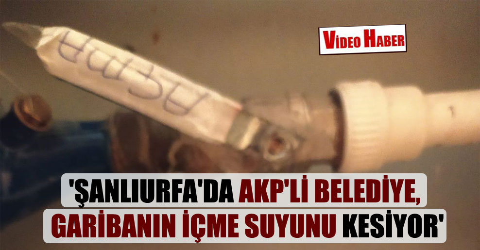 ‘Şanlıurfa’da AKP’li belediye, garibanın içme suyunu kesiyor’