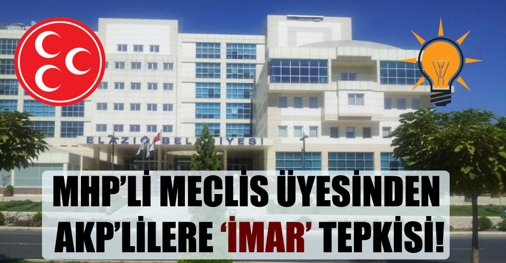 MHP’li meclis üyesinden AKP’lilere ‘imar’ tepkisi!