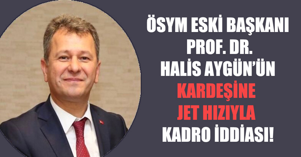 ÖSYM eski Başkanı Prof. Dr. Halis Aygün’ün kardeşine jet hızıyla kadro iddiası!