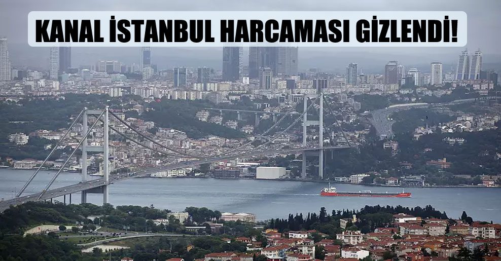 Kanal İstanbul harcaması gizlendi!