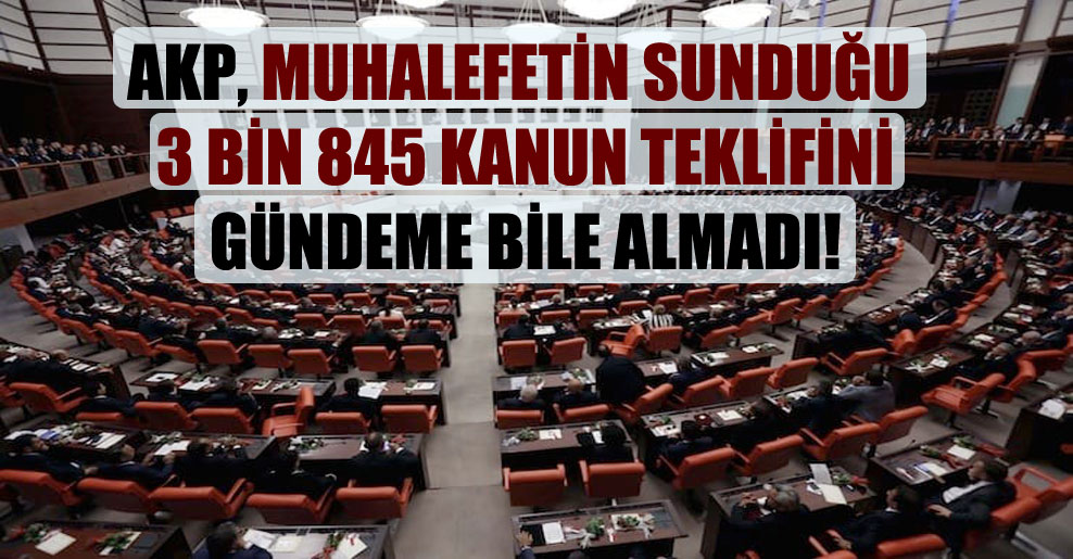 AKP, muhalefetin sunduğu 3 bin 845 kanun teklifini gündeme bile almadı!