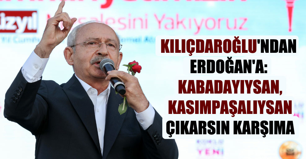 Kılıçdaroğlu’ndan Erdoğan’a: Kabadayıysan, Kasımpaşalıysan çıkarsın karşıma