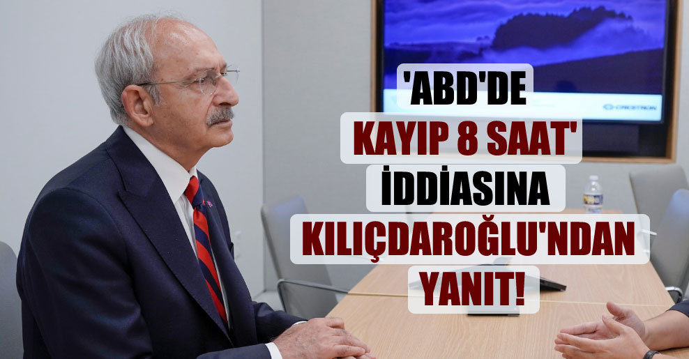 ‘ABD’de kayıp 8 saat’ iddiasına Kılıçdaroğlu’ndan yanıt!