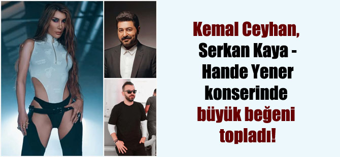 Kemal Ceyhan, Serkan Kaya- Hande Yener konserinde büyük beğeni topladı!