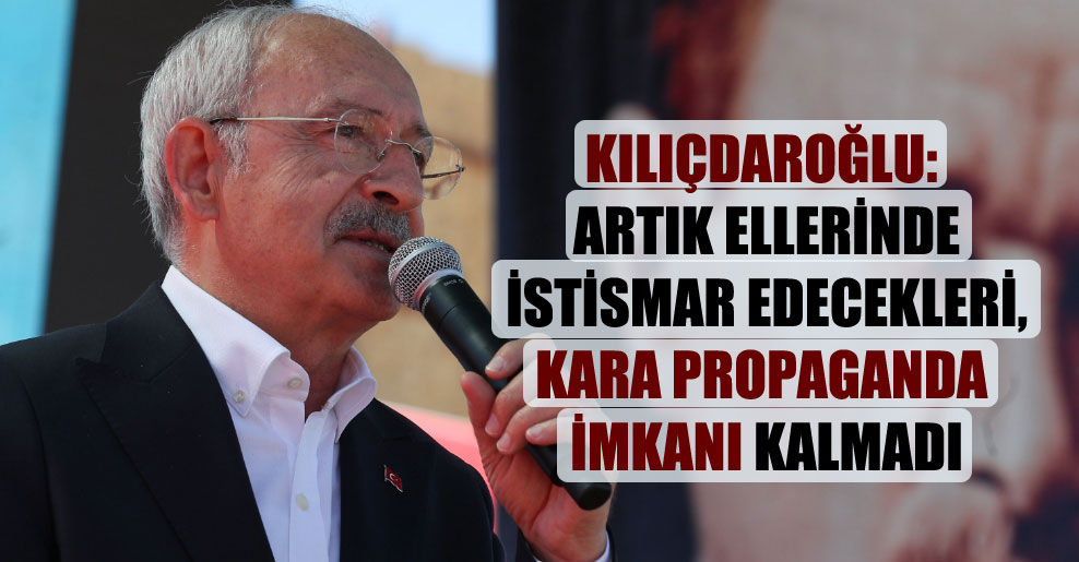 Kılıçdaroğlu: Artık ellerinde istismar edecekleri, kara propaganda imkanı kalmadı