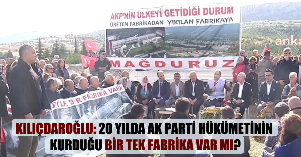 Kılıçdaroğlu: 20 yılda AK Parti hükümetinin kurduğu bir tek fabrika var mı?