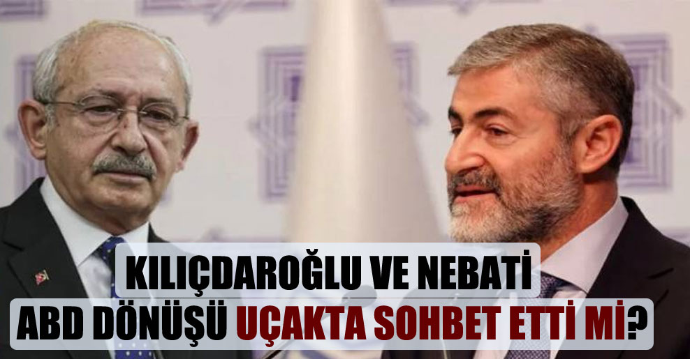 Kılıçdaroğlu ve Nebati ABD dönüşü uçakta sohbet etti mi?
