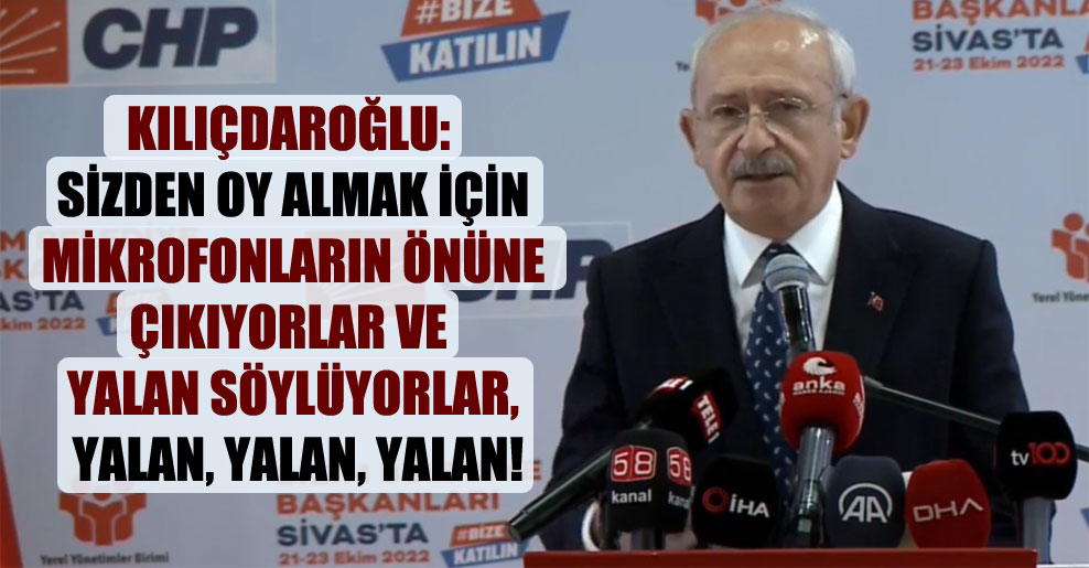 Kılıçdaroğlu: Sizden oy almak için mikrofonların önüne çıkıyorlar ve yalan söylüyorlar, yalan, yalan, yalan!