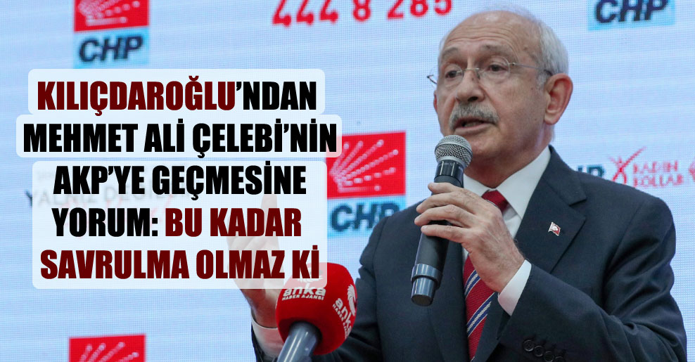 Kılıçdaroğlu’ndan Mehmet Ali Çelebi’nin AKP’ye geçmesine ilk yorum: Bu kadar savrulma olmaz ki