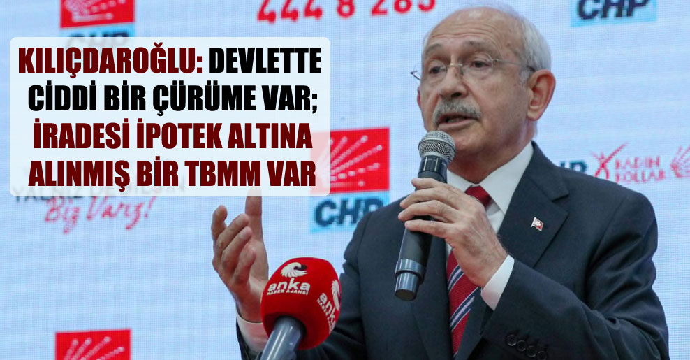Kılıçdaroğlu: Devlette ciddi bir çürüme var; iradesi ipotek altına alınmış bir TBMM var