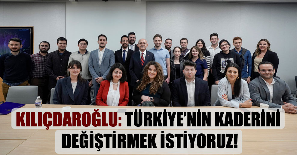 Kılıçdaroğlu: Türkiye’nin kaderini değiştirmek istiyoruz!