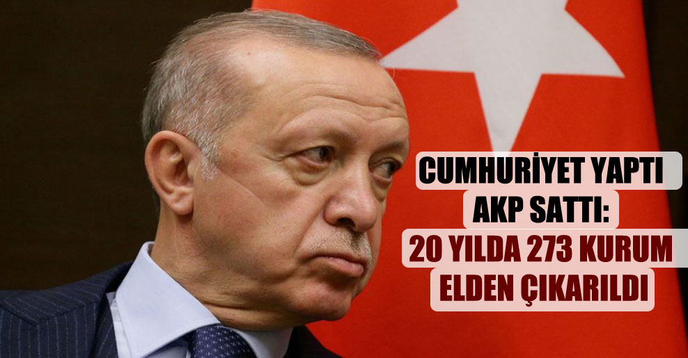 Cumhuriyet yaptı AKP sattı: 20 yılda 273 kurum elden çıkarıldı