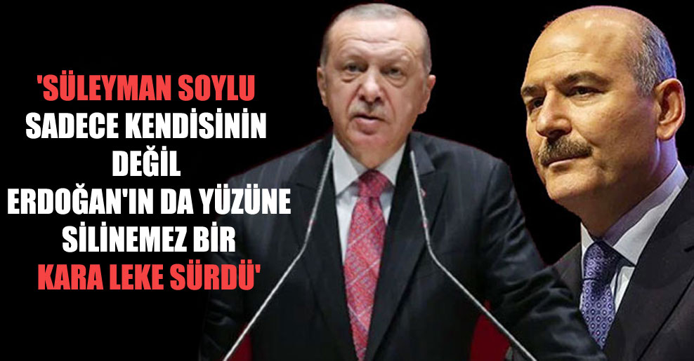 ‘Süleyman Soylu sadece kendisinin değil Erdoğan’ın da yüzüne silinemez bir kara leke sürdü’