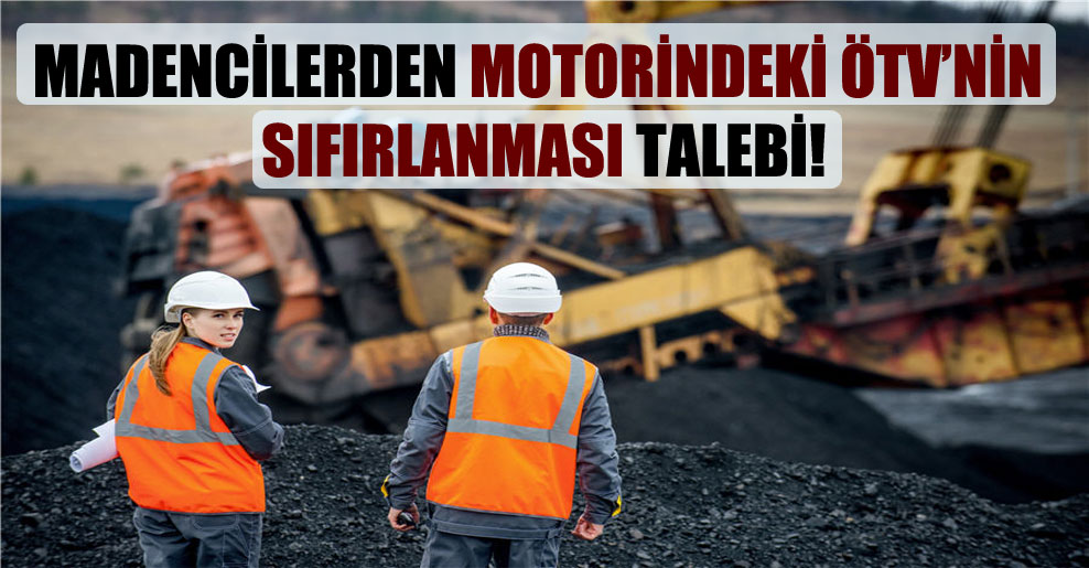 Madencilerden motorindeki ÖTV’nin sıfırlanması talebi!