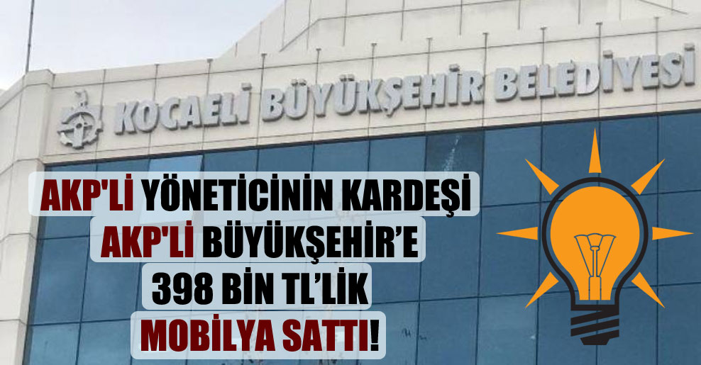 AKP’li yöneticinin kardeşi AKP’li Büyükşehir’e 398 bin TL’lik mobilya sattı!
