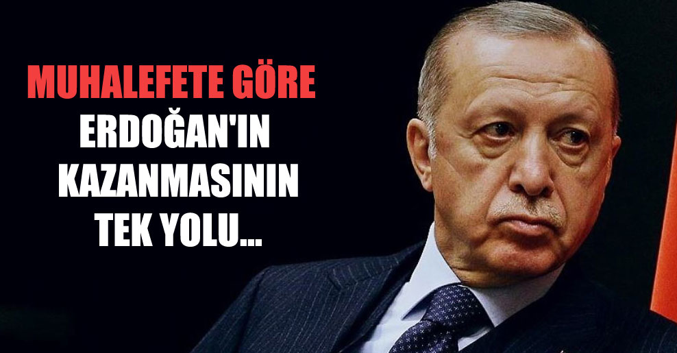 Muhalefete göre Erdoğan’ın kazanmasının tek yolu…